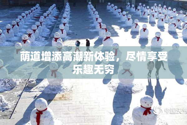 荫道增添高潮新体验，尽情享受乐趣无穷
