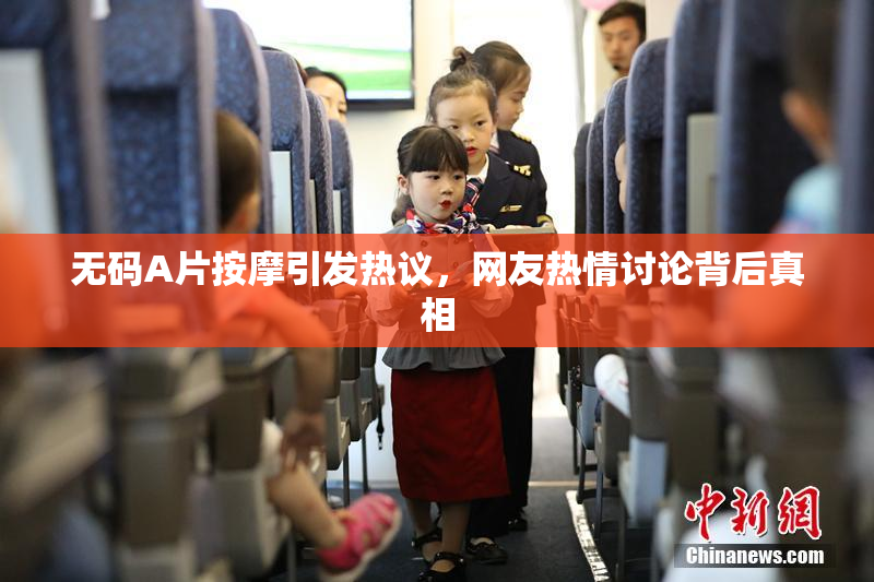 无码A片按摩引发热议，网友热情讨论背后真相