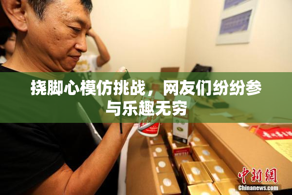 挠脚心模仿挑战，网友们纷纷参与乐趣无穷