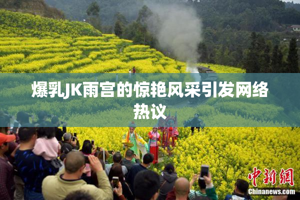 爆乳JK雨宫的惊艳风采引发网络热议