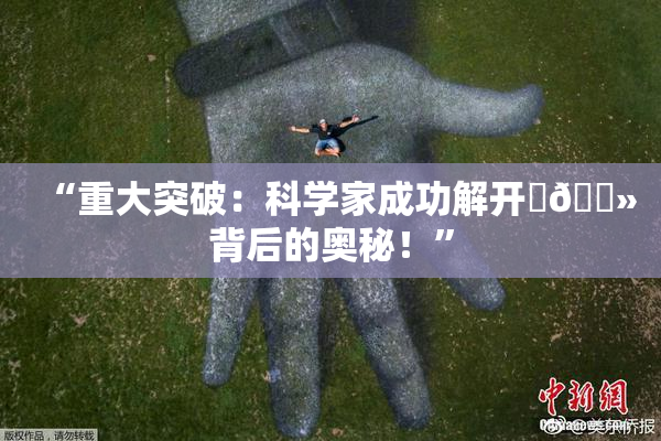 “重大突破：科学家成功解开‌🐻背后的奥秘！”