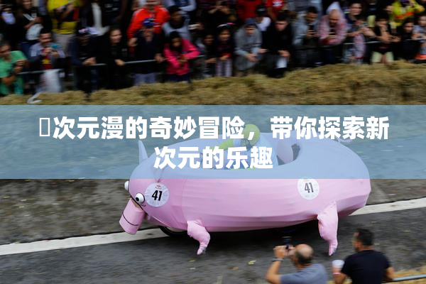 囧次元漫的奇妙冒险，带你探索新次元的乐趣