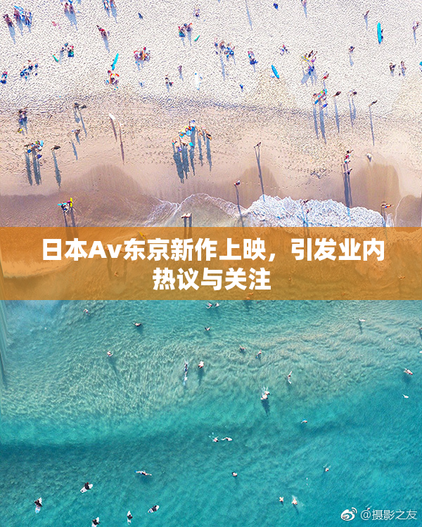 日本Av东京新作上映，引发业内热议与关注