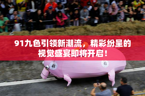 91九色引领新潮流，精彩纷呈的视觉盛宴即将开启！