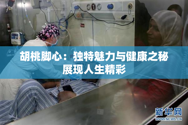胡桃脚心：独特魅力与健康之秘展现人生精彩