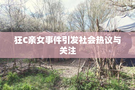 狂C亲女事件引发社会热议与关注