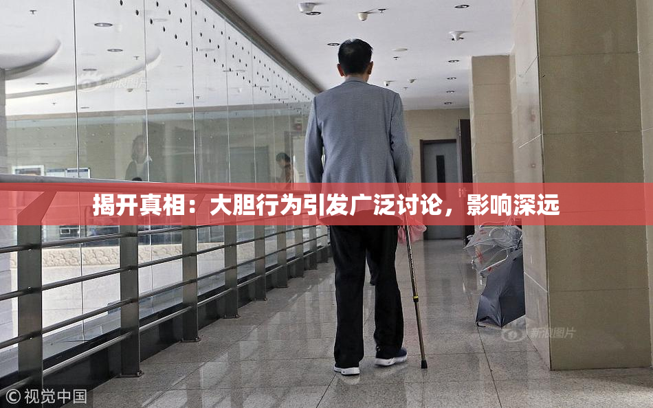 揭开真相：大胆行为引发广泛讨论，影响深远