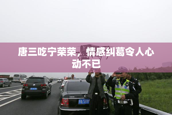 唐三吃宁荣荣，情感纠葛令人心动不已