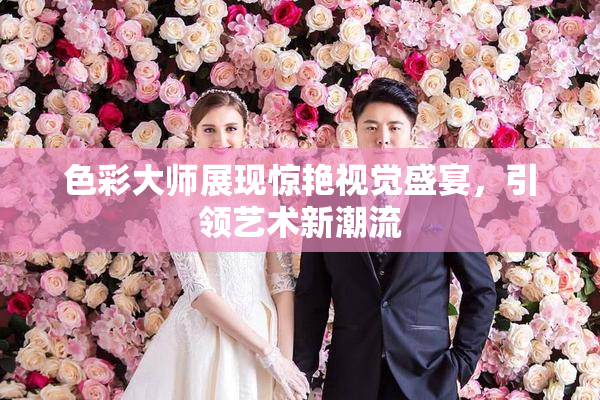 色彩大师展现惊艳视觉盛宴，引领艺术新潮流