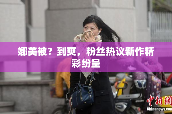 娜美被？到爽，粉丝热议新作精彩纷呈