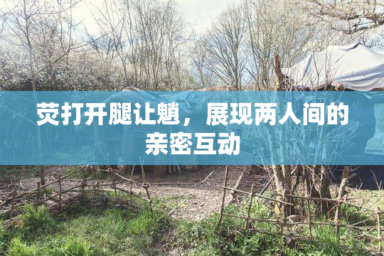 荧打开腿让魈，展现两人间的亲密互动