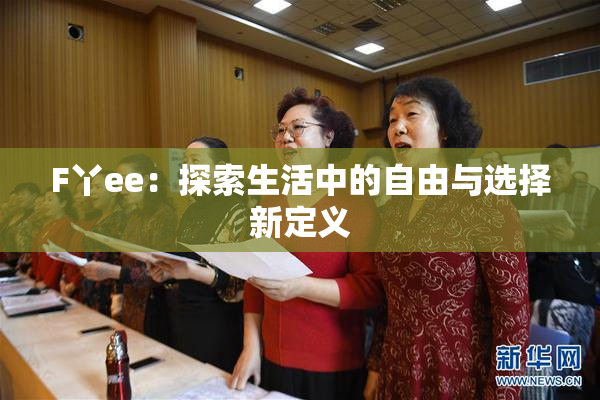 F丫ee：探索生活中的自由与选择新定义