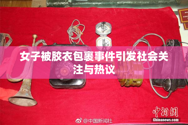 女子被胶衣包裹事件引发社会关注与热议