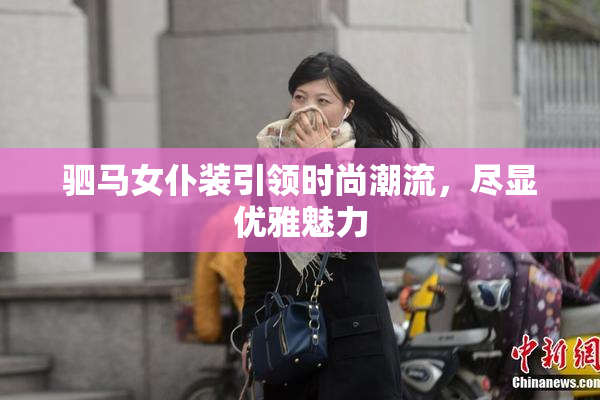 驷马女仆装引领时尚潮流，尽显优雅魅力