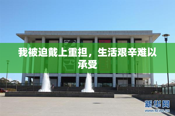我被迫戴上重担，生活艰辛难以承受