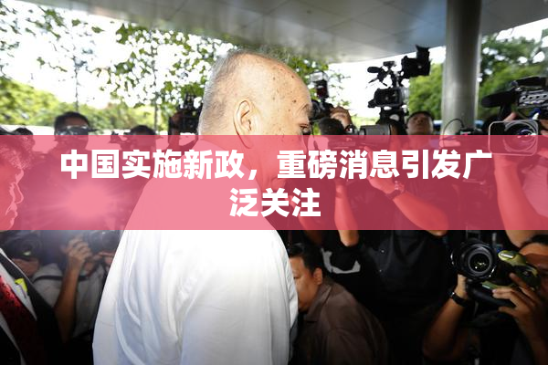 中国实施新政，重磅消息引发广泛关注