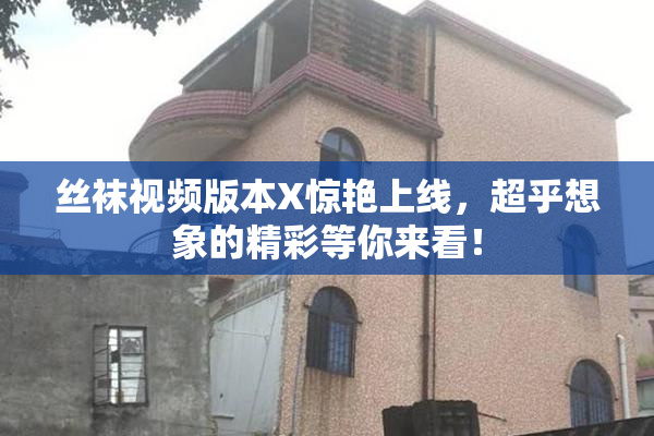 丝袜视频版本X惊艳上线，超乎想象的精彩等你来看！