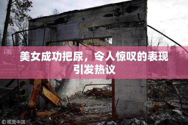 美女成功把尿，令人惊叹的表现引发热议