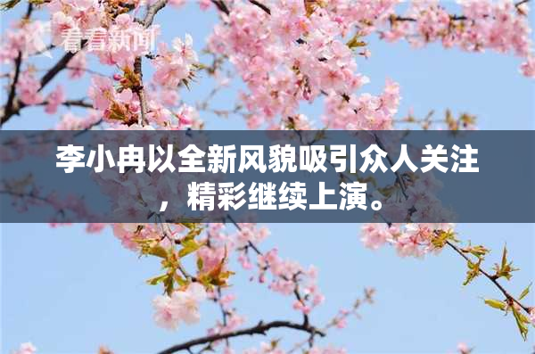 李小冉以全新风貌吸引众人关注，精彩继续上演。