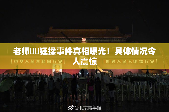 老师❌‌狂揉事件真相曝光！具体情况令人震惊