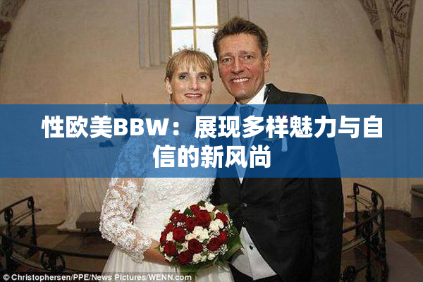 性欧美BBW：展现多样魅力与自信的新风尚