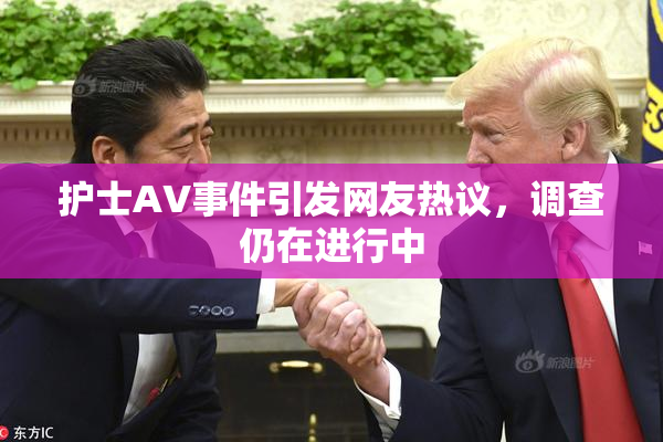 护士AV事件引发网友热议，调查仍在进行中