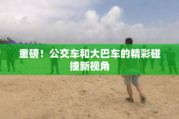 重磅！公交车和大巴车的精彩碰撞新视角