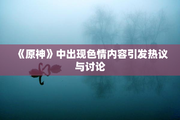 《原神》中出现色情内容引发热议与讨论