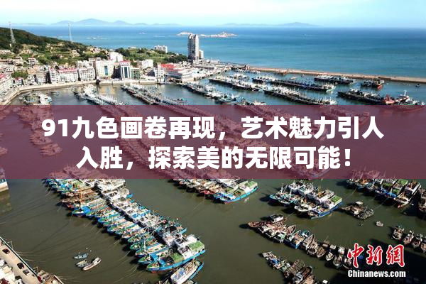 91九色画卷再现，艺术魅力引人入胜，探索美的无限可能！