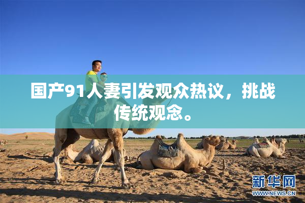 国产91人妻引发观众热议，挑战传统观念。