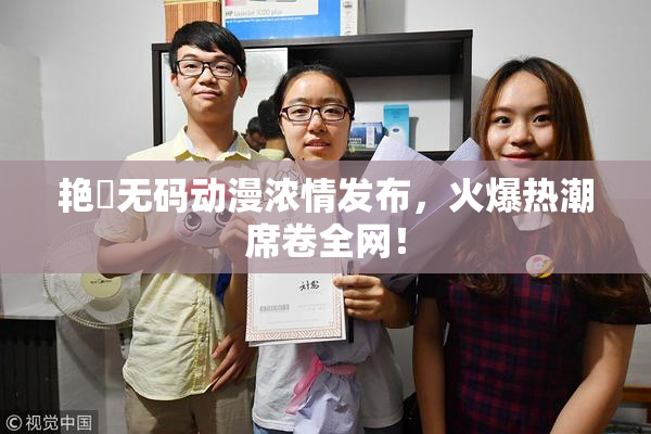 艳鉧无码动漫浓情发布，火爆热潮席卷全网！