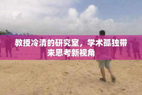 教授冷清的研究室，学术孤独带来思考新视角