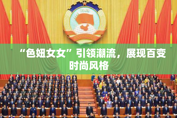 “色妞女女”引领潮流，展现百变时尚风格