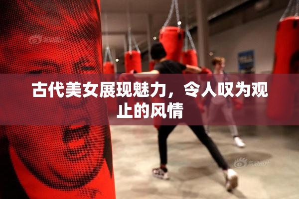 古代美女展现魅力，令人叹为观止的风情