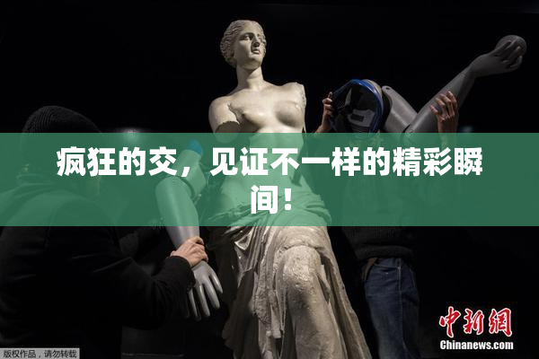 疯狂的交，见证不一样的精彩瞬间！