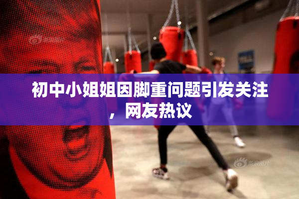 初中小姐姐因脚重问题引发关注，网友热议