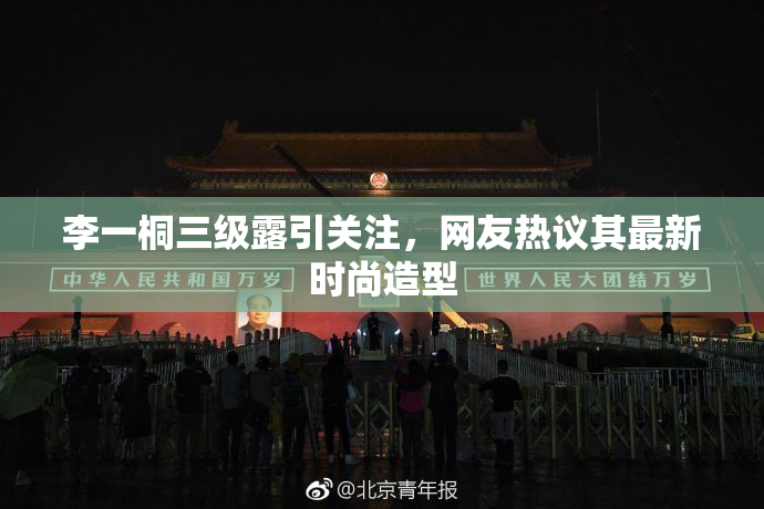 李一桐三级露引关注，网友热议其最新时尚造型