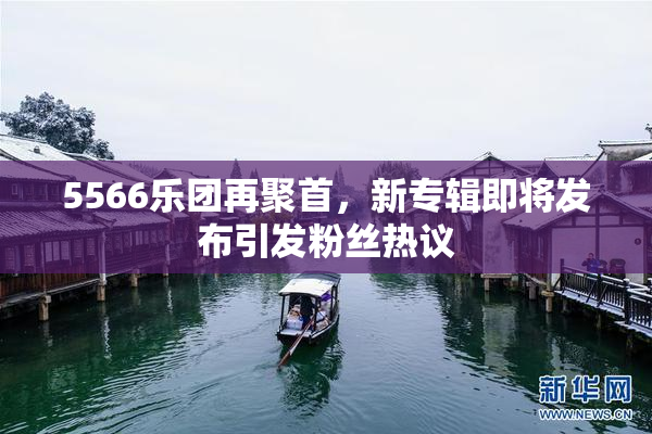 5566乐团再聚首，新专辑即将发布引发粉丝热议