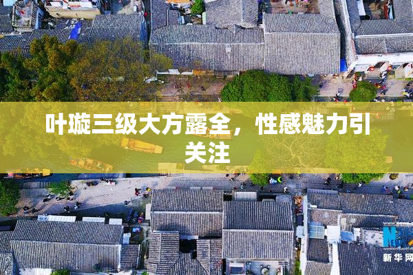 叶璇三级大方露全，性感魅力引关注