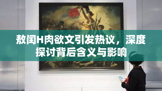 敖闰H肉欲文引发热议，深度探讨背后含义与影响