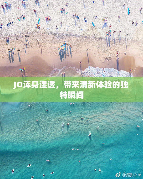 JO浑身湿透，带来清新体验的独特瞬间