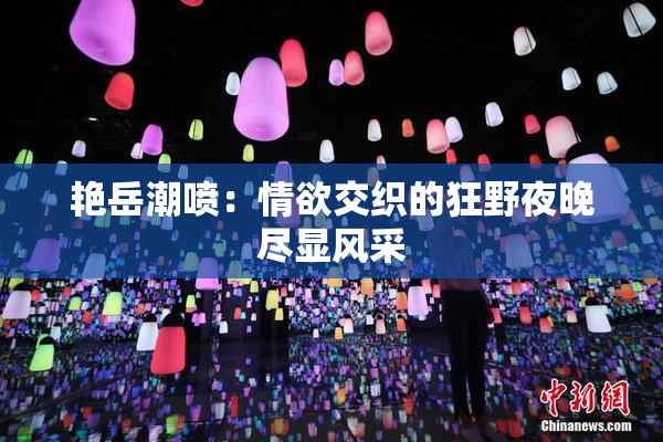 艳岳潮喷：情欲交织的狂野夜晚尽显风采