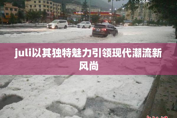 juli以其独特魅力引领现代潮流新风尚