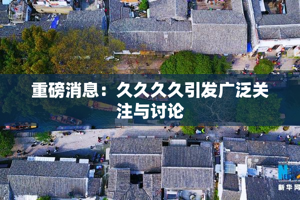 重磅消息：久久久久引发广泛关注与讨论