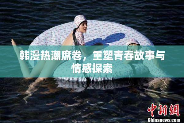 韩漫热潮席卷，重塑青春故事与情感探索