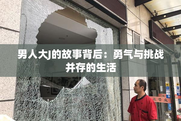 男人大J的故事背后：勇气与挑战并存的生活