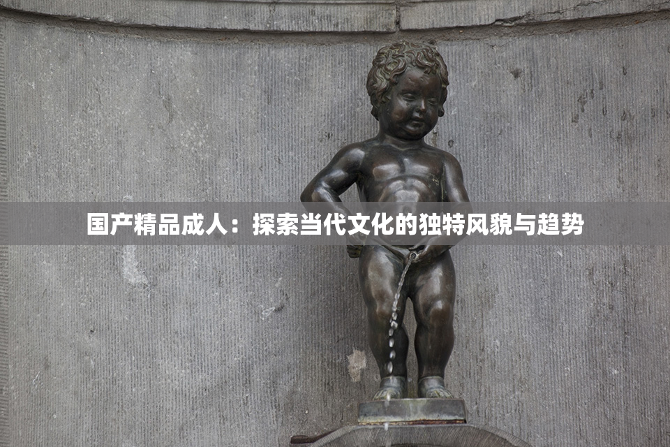 国产精品成人：探索当代文化的独特风貌与趋势
