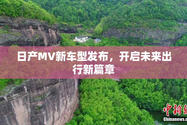 日产MV新车型发布，开启未来出行新篇章