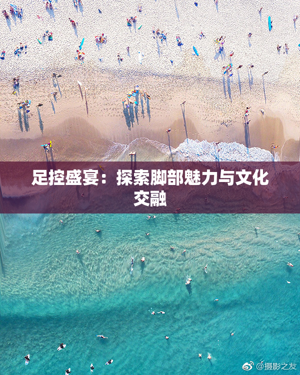 足控盛宴：探索脚部魅力与文化交融