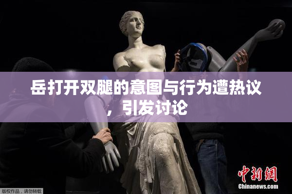 岳打开双腿的意图与行为遭热议，引发讨论
